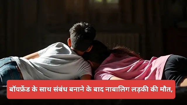 बॉयफ्रेंड के साथ संबंध बनाने के बाद नाबालिग लड़की की मौत, सेक्स के दौरान हुई थी ब्लीडिंग